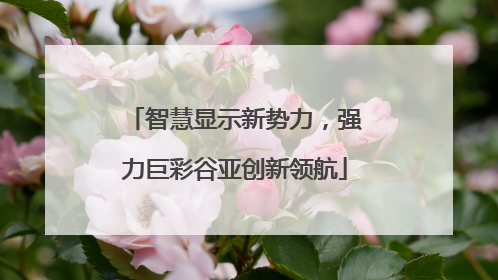 智慧显示新势力，强力巨彩谷亚创新领航